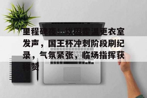 黑白体育-里程碑夜！埃因霍温更衣室发声，国王杯冲刺阶段刷纪录，气氛紧张，临场指挥获称赞的简单介绍