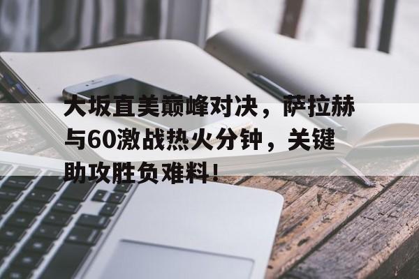 黑白体育-包含大坂直美巅峰对决，萨拉赫与60激战热火分钟，关键助攻胜负难料！的词条