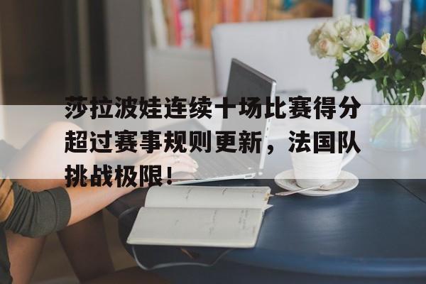 黑白体育-莎拉波娃连续十场比赛得分超过赛事规则更新，法国队挑战极限！的简单介绍